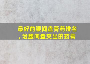 最好的腰间盘膏药排名, 治腰间盘突出的药膏